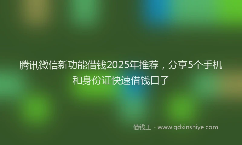 腾讯微信新功能借钱2025年推荐，分享5个手机和身份证快速借钱口子