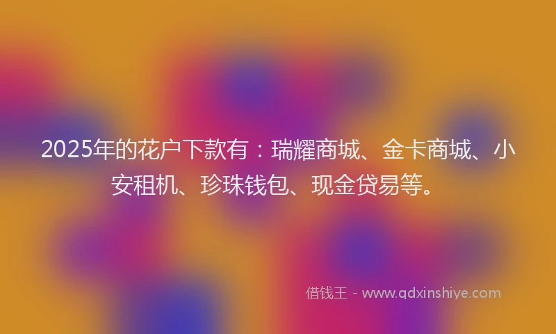 2025年的花户下款有：瑞耀商城、金卡商城、小安租机、珍珠钱包、现金贷易等。