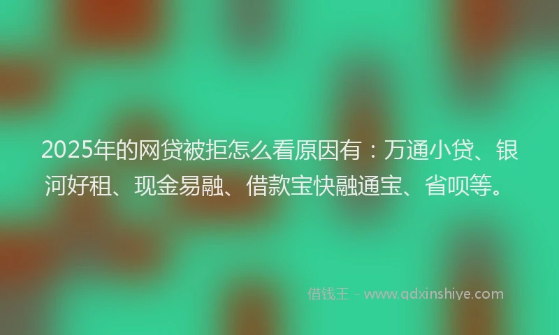 2025年的网贷被拒怎么看原因有：万通小贷、银河好租、现金易融、借款宝快融通宝、省呗等。