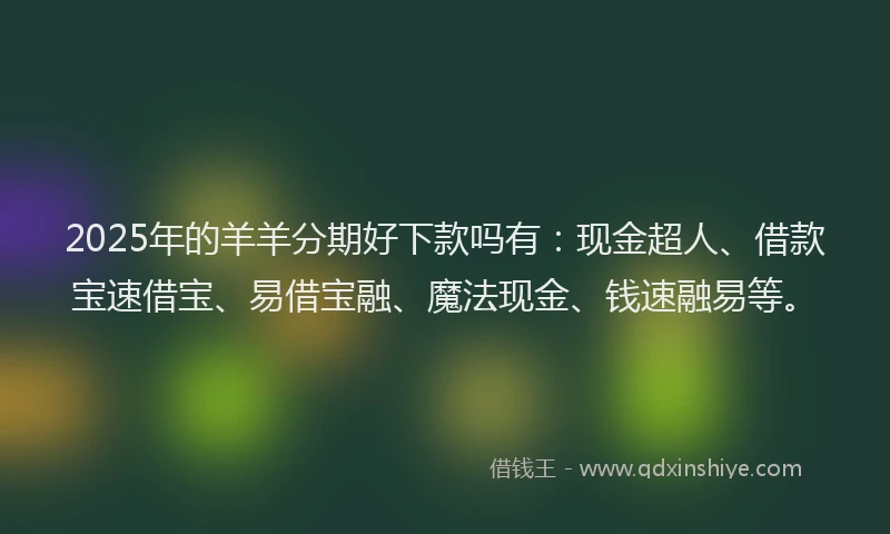 2025年的羊羊分期好下款吗有：现金超人、借款宝速借宝、易借宝融、魔法现金、钱速融易等。