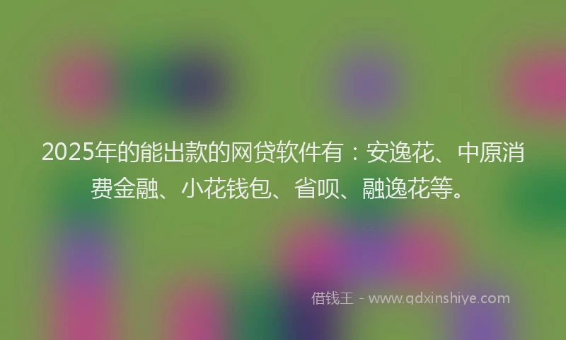 2025年的能出款的网贷软件有：安逸花、中原消费金融、小花钱包、省呗、融逸花等。