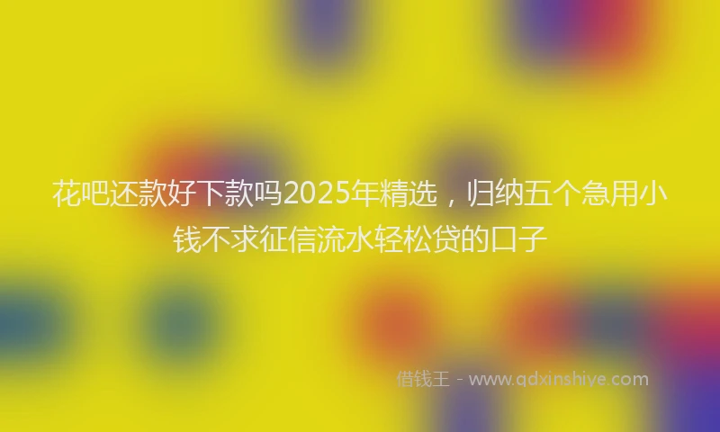 花吧还款好下款吗2025年精选，归纳五个急用小钱不求征信流水轻松贷的口子