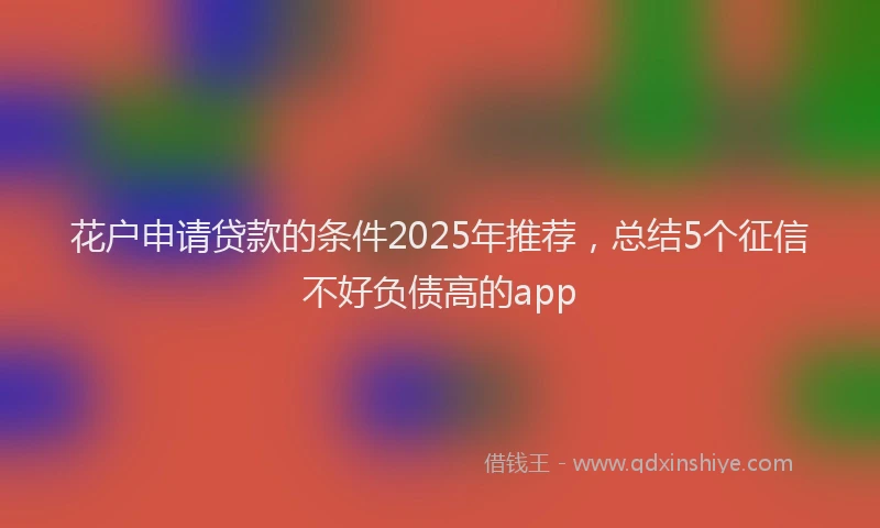 花户申请贷款的条件2025年推荐，总结5个征信不好负债高的app