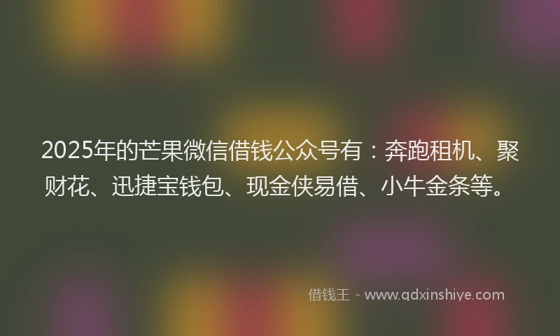 2025年的芒果微信借钱公众号有：奔跑租机、聚财花、迅捷宝钱包、现金侠易借、小牛金条等。