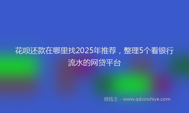 花呗还款在哪里找2025年推荐，整理5个看银行流水的网贷平台