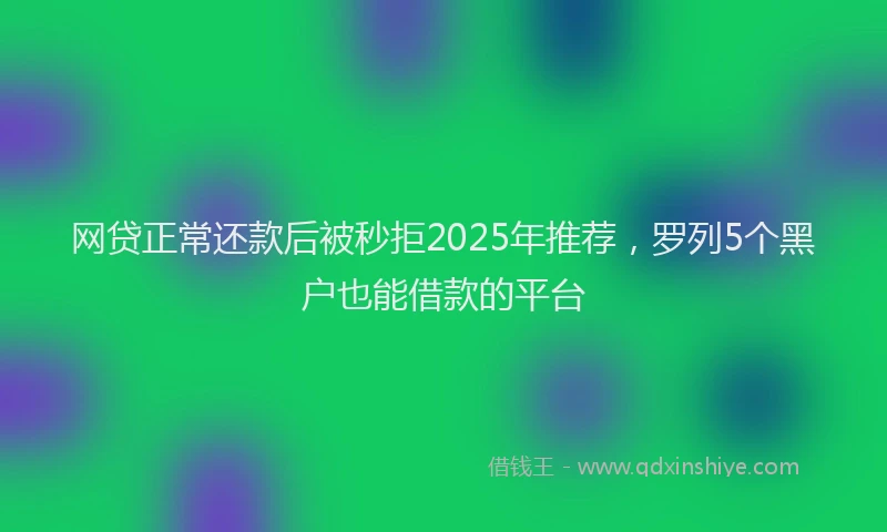 网贷正常还款后被秒拒2025年推荐，罗列5个黑户也能借款的平台
