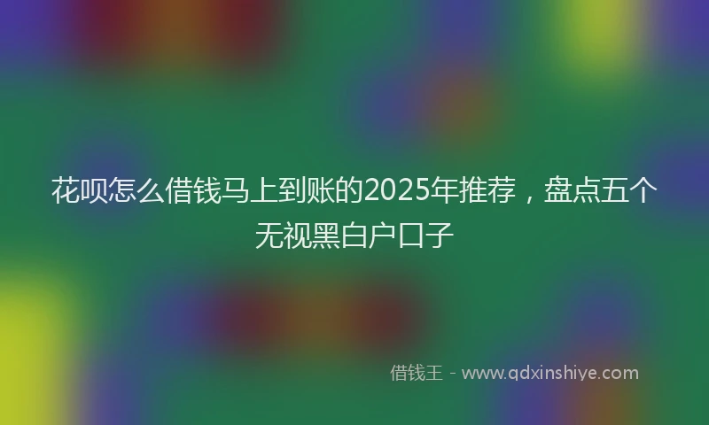 花呗怎么借钱马上到账的2025年推荐，盘点五个无视黑白户口子