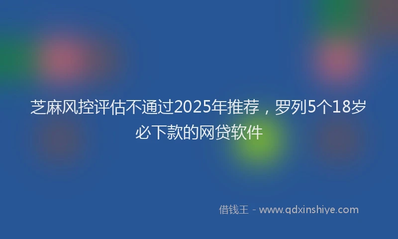 芝麻风控评估不通过2025年推荐，罗列5个18岁必下款的网贷软件