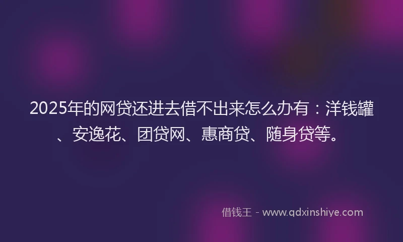 2025年的网贷还进去借不出来怎么办有：洋钱罐、安逸花、团贷网、惠商贷、随身贷等。