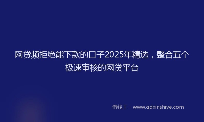 网贷频拒绝能下款的口子2025年精选，整合五个极速审核的网贷平台