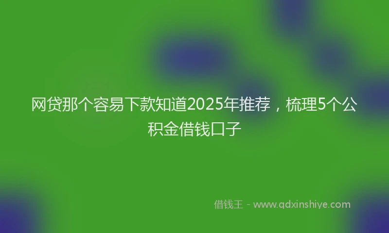 网贷那个容易下款知道2025年推荐，梳理5个公积金借钱口子