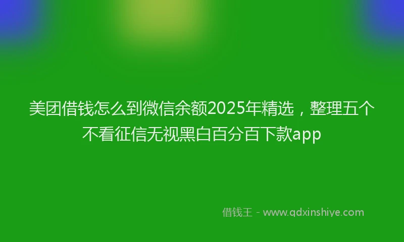 美团借钱怎么到微信余额2025年精选，整理五个不看征信无视黑白百分百下款app