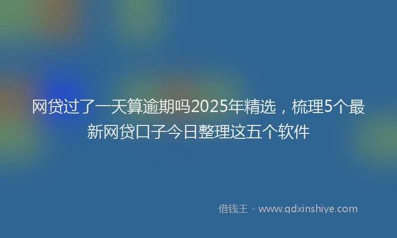 网贷过了一天算逾期吗2025年精选，梳理5个最新网贷口子今日整理这五个软件