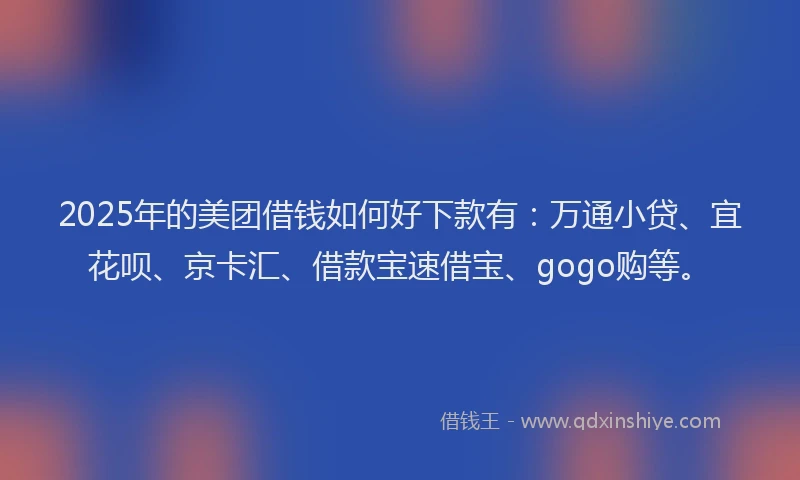 2025年的美团借钱如何好下款有：万通小贷、宜花呗、京卡汇、借款宝速借宝、gogo购等。