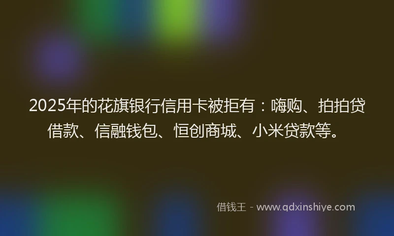 2025年的花旗银行信用卡被拒有：嗨购、拍拍贷借款、信融钱包、恒创商城、小米贷款等。
