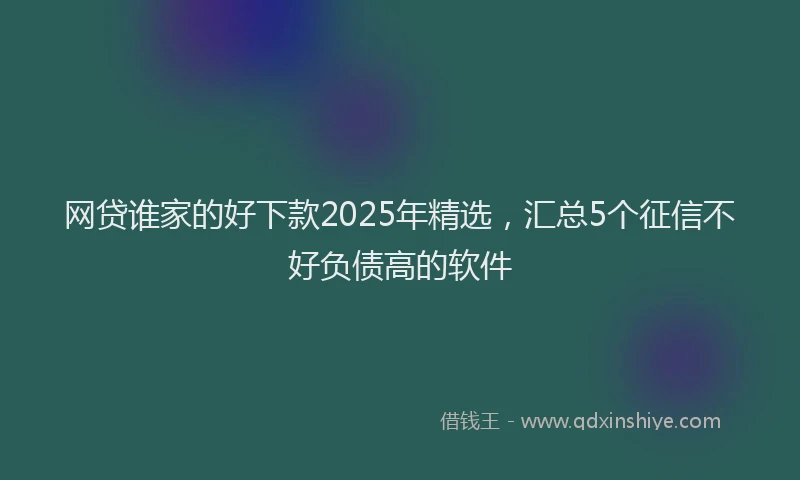 网贷谁家的好下款2025年精选，汇总5个征信不好负债高的软件