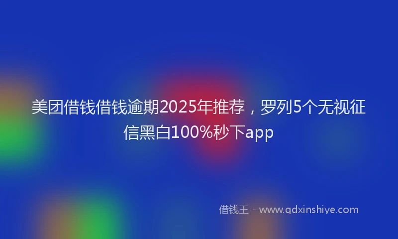 美团借钱借钱逾期2025年推荐，罗列5个无视征信黑白100%秒下app