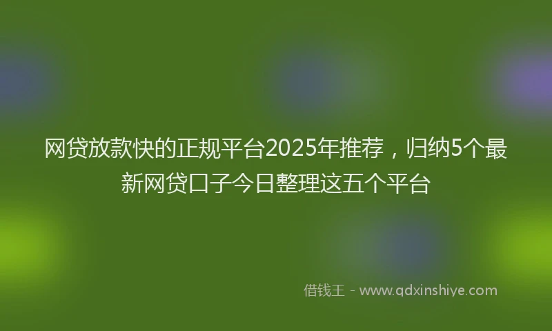 网贷放款快的正规平台2025年推荐，归纳5个最新网贷口子今日整理这五个平台