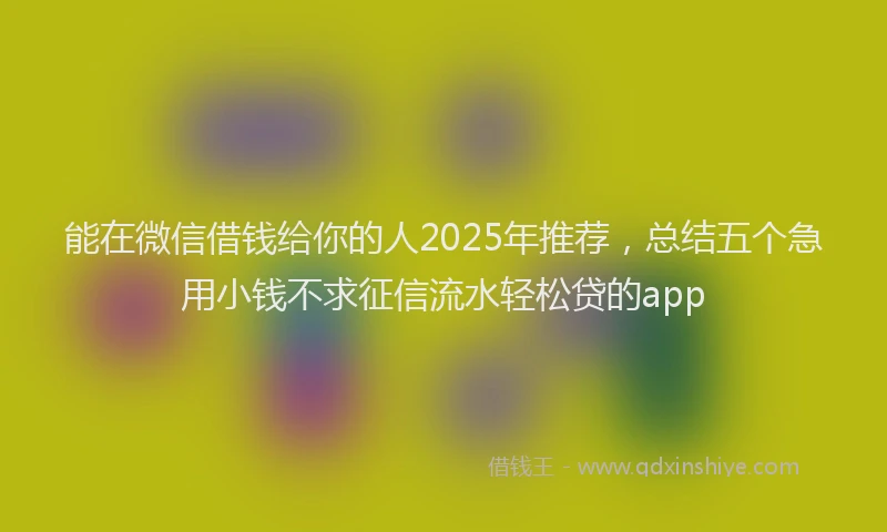 能在微信借钱给你的人2025年推荐，总结五个急用小钱不求征信流水轻松贷的app