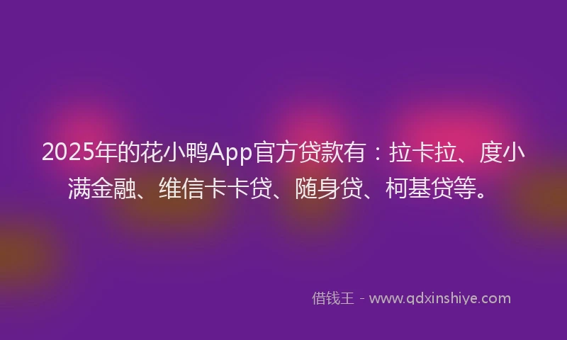 2025年的花小鸭App官方贷款有：拉卡拉、度小满金融、维信卡卡贷、随身贷、柯基贷等。