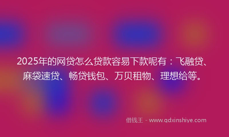 2025年的网贷怎么贷款容易下款呢有：飞融贷、麻袋速贷、畅贷钱包、万贝租物、理想给等。