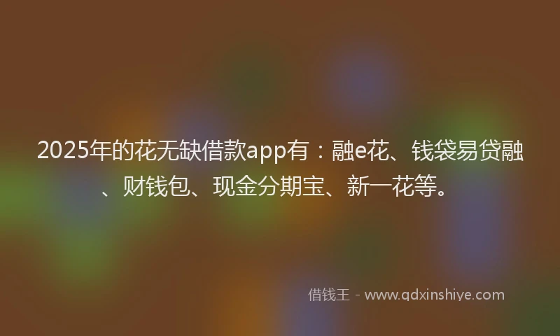 2025年的花无缺借款app有：融e花、钱袋易贷融、财钱包、现金分期宝、新一花等。