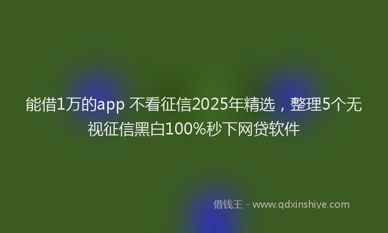 能借1万的app 不看征信2025年精选，整理5个无视征信黑白100%秒下网贷软件
