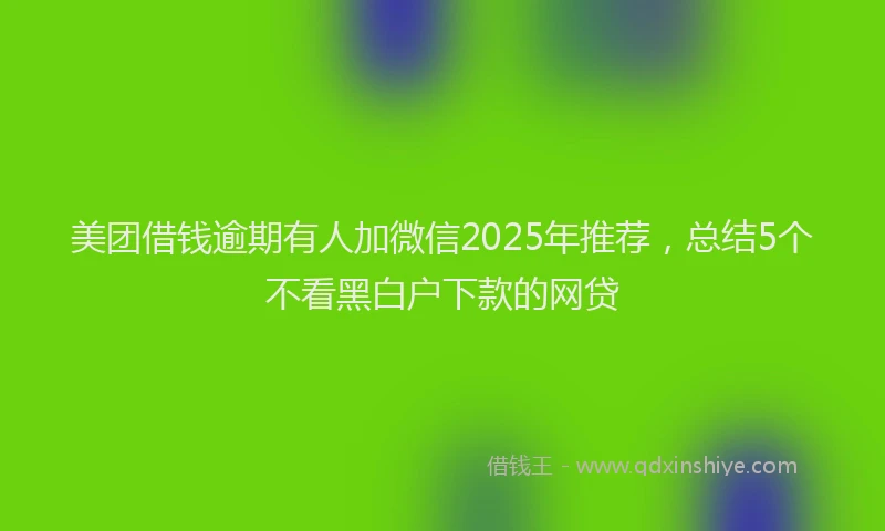 美团借钱逾期有人加微信2025年推荐，总结5个不看黑白户下款的网贷