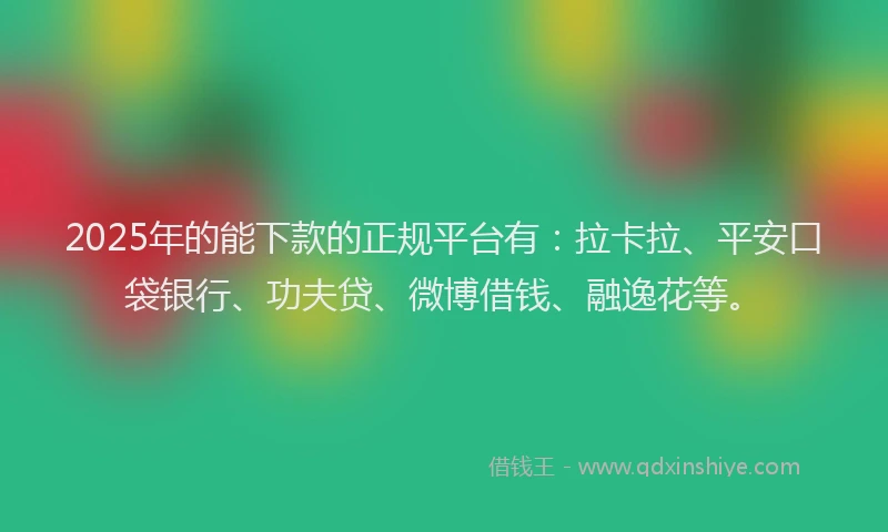 2025年的能下款的正规平台有：拉卡拉、平安口袋银行、功夫贷、微博借钱、融逸花等。