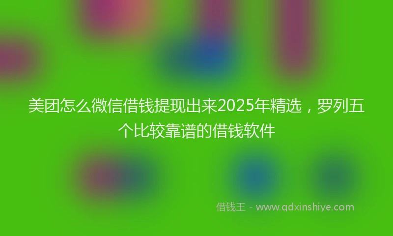 美团怎么微信借钱提现出来2025年精选，罗列五个比较靠谱的借钱软件