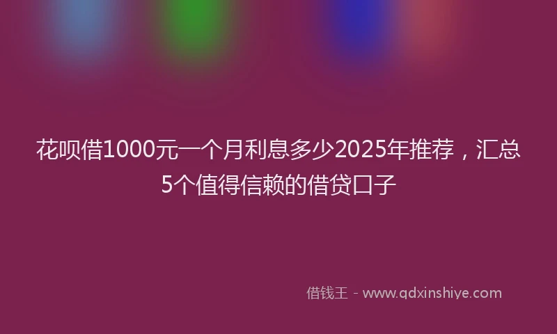 花呗借1000元一个月利息多少2025年推荐，汇总5个值得信赖的借贷口子