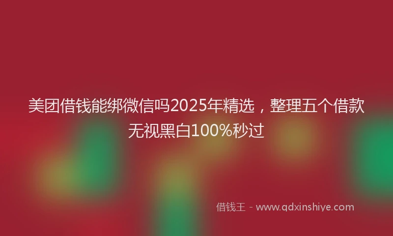 美团借钱能绑微信吗2025年精选，整理五个借款无视黑白100%秒过