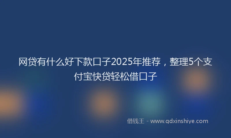 网贷有什么好下款口子2025年推荐，整理5个支付宝快贷轻松借口子