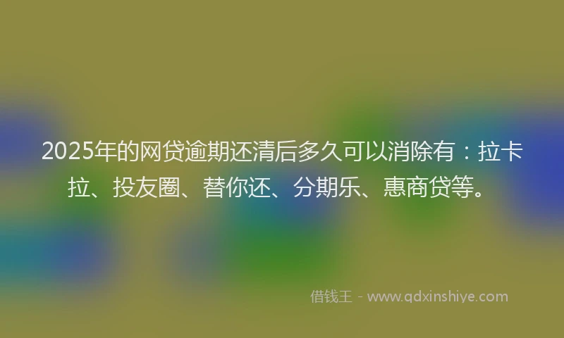 2025年的网贷逾期还清后多久可以消除有：拉卡拉、投友圈、替你还、分期乐、惠商贷等。