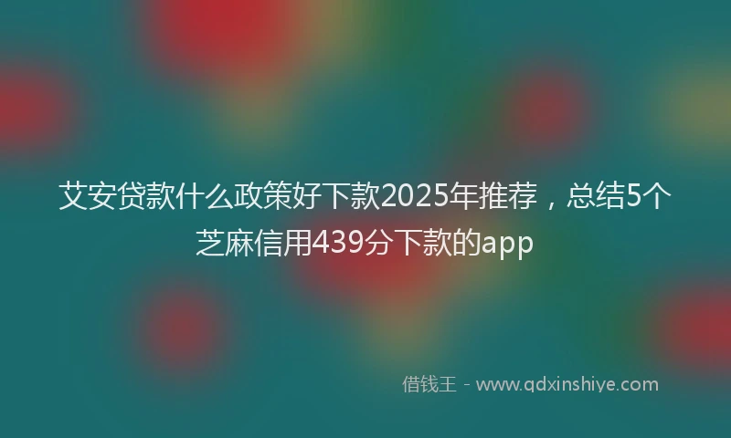 艾安贷款什么政策好下款2025年推荐，总结5个芝麻信用439分下款的app