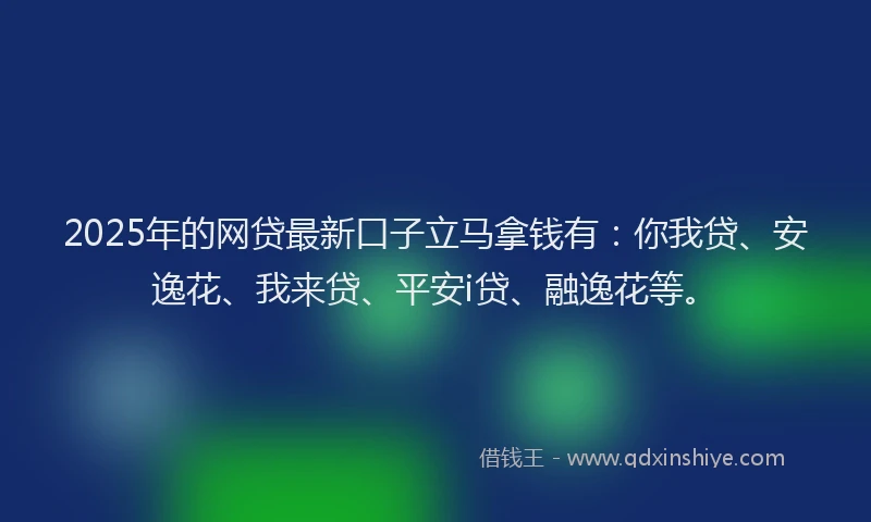 2025年的网贷最新口子立马拿钱有：你我贷、安逸花、我来贷、平安i贷、融逸花等。