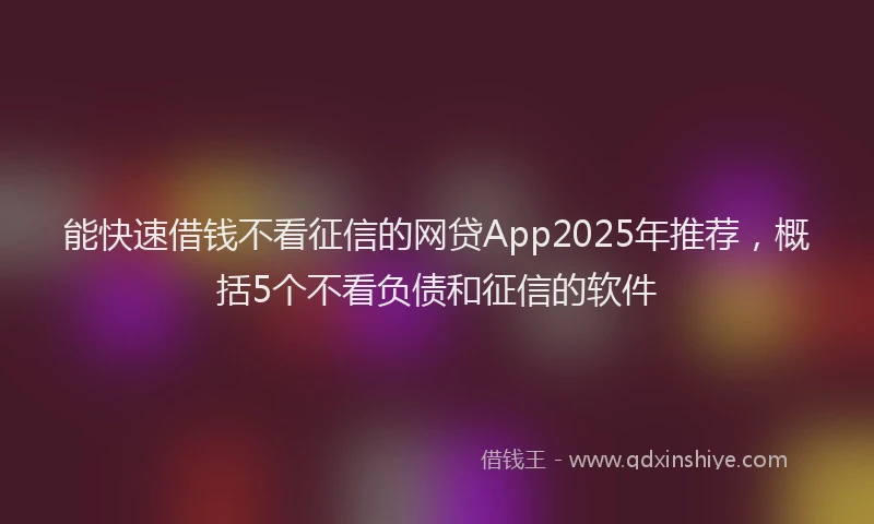 能快速借钱不看征信的网贷App2025年推荐，概括5个不看负债和征信的软件