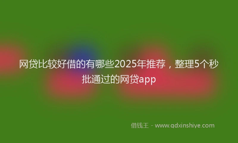 网贷比较好借的有哪些2025年推荐，整理5个秒批通过的网贷app