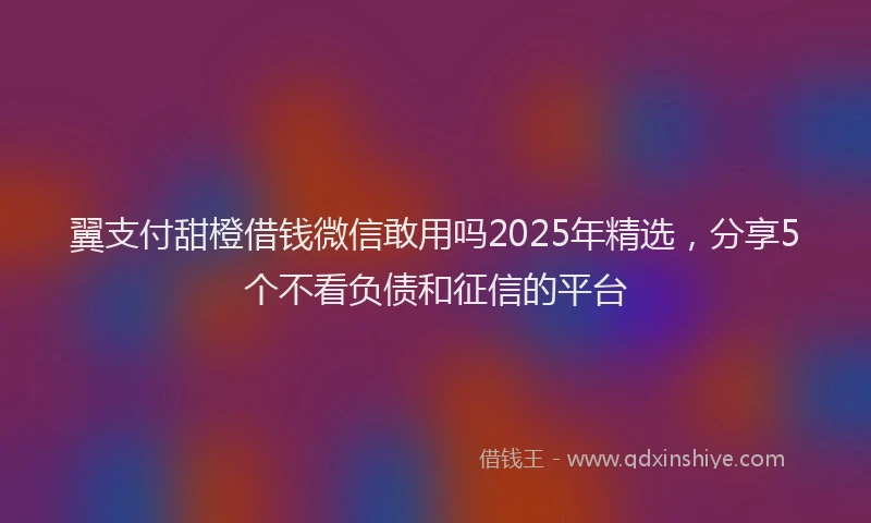 翼支付甜橙借钱微信敢用吗2025年精选，分享5个不看负债和征信的平台