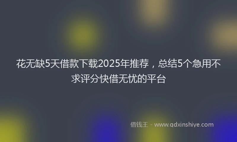 花无缺5天借款下载2025年推荐，总结5个急用不求评分快借无忧的平台