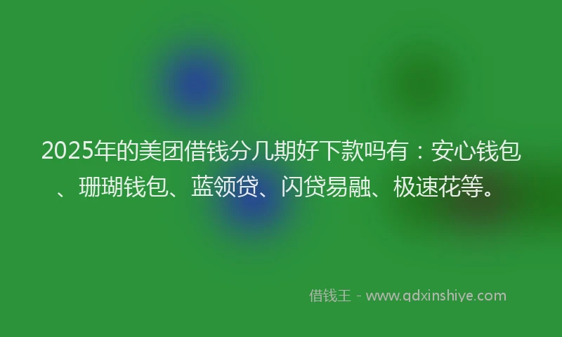2025年的美团借钱分几期好下款吗有：安心钱包、珊瑚钱包、蓝领贷、闪贷易融、极速花等。
