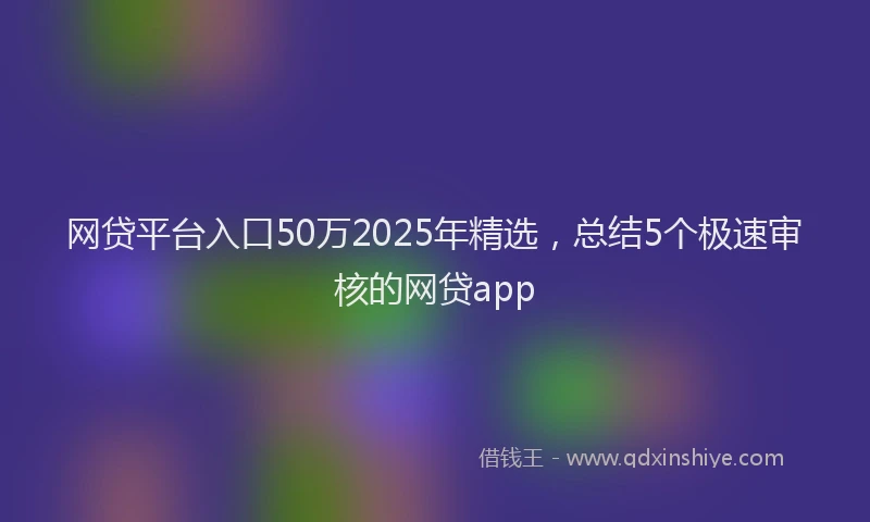 网贷平台入口50万2025年精选，总结5个极速审核的网贷app
