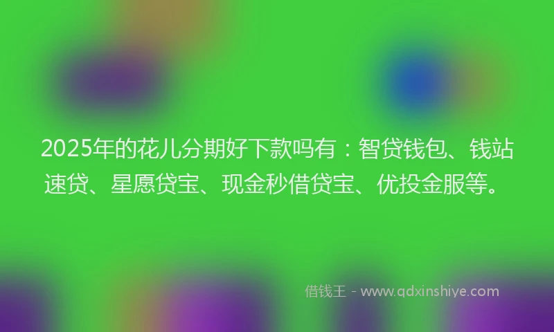 2025年的花儿分期好下款吗有：智贷钱包、钱站速贷、星愿贷宝、现金秒借贷宝、优投金服等。