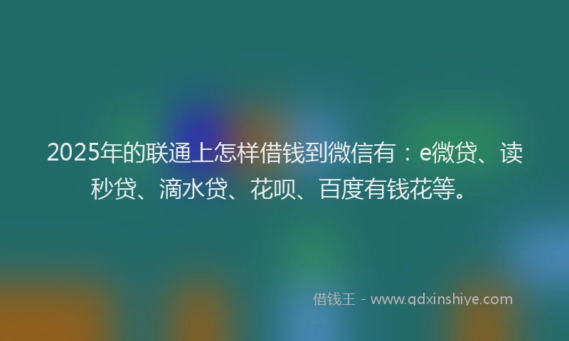 2025年的联通上怎样借钱到微信有：e微贷、读秒贷、滴水贷、花呗、百度有钱花等。