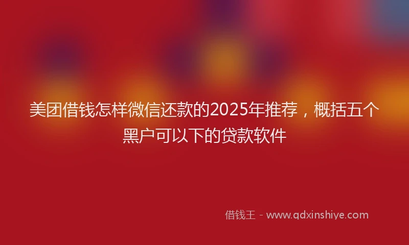 美团借钱怎样微信还款的2025年推荐，概括五个黑户可以下的贷款软件