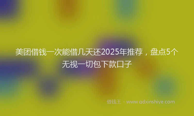 美团借钱一次能借几天还2025年推荐，盘点5个无视一切包下款口子