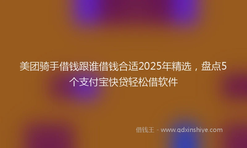 美团骑手借钱跟谁借钱合适2025年精选，盘点5个支付宝快贷轻松借软件