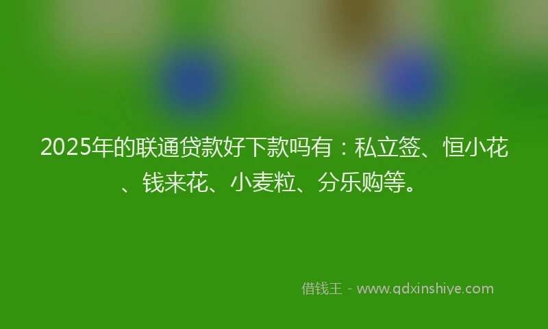 2025年的联通贷款好下款吗有：私立签、恒小花、钱来花、小麦粒、分乐购等。