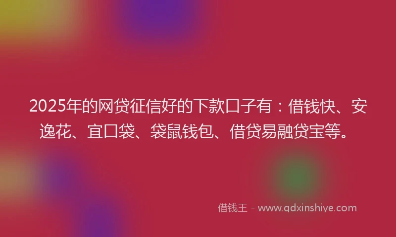 2025年的网贷征信好的下款口子有：借钱快、安逸花、宜口袋、袋鼠钱包、借贷易融贷宝等。