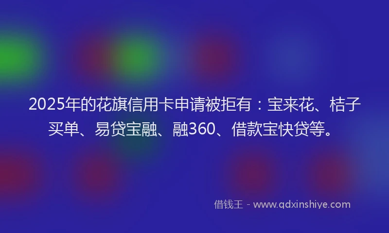2025年的花旗信用卡申请被拒有：宝来花、桔子买单、易贷宝融、融360、借款宝快贷等。
